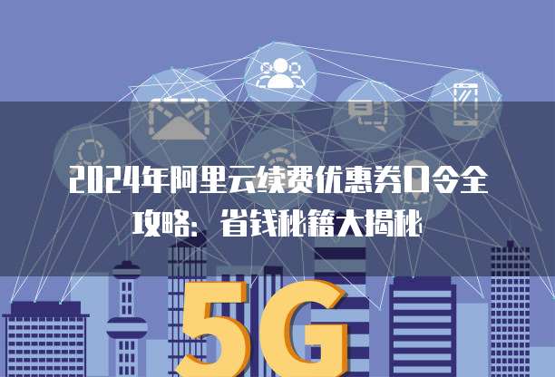 2024年阿里云续费优惠券口令全攻略:省钱秘籍大揭秘