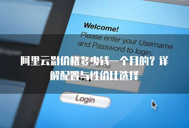 阿里云影价格多少钱一个月的？详解配置与性价比选择
