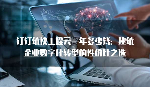 钉钉筑快工程云一年多少钱:建筑企业数字化转型的性价比之选