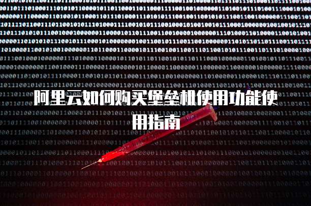 阿里云如何购买堡垒机使用功能使用指南