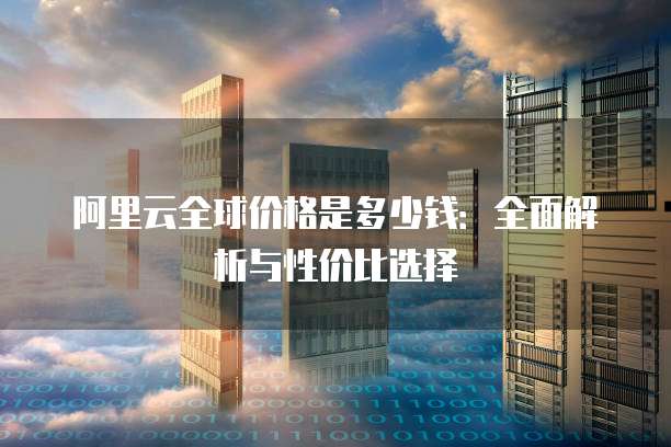 阿里云全球价格是多少钱:全面解析与性价比选择