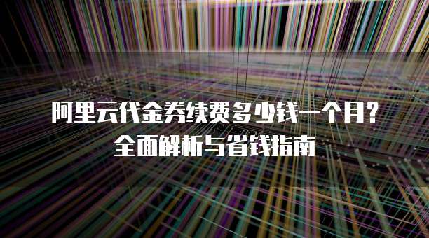 阿里云代金券续费多少钱一个月?全面解析与省钱指南