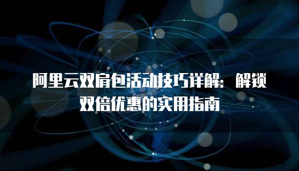 阿里云双肩包活动技巧详解：解锁双倍优惠的实用指南