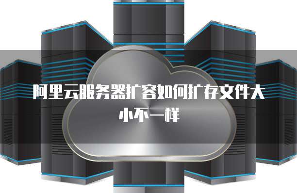 阿里云服务器扩容如何扩存文件大小不一样