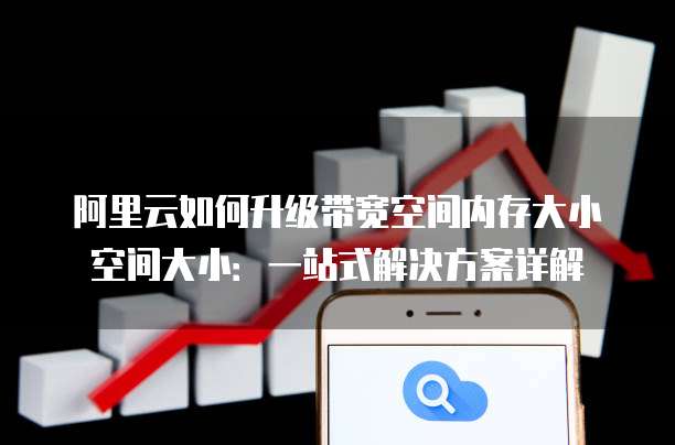 阿里云如何升级带宽空间内存大小空间大小:一站式解决方案详解