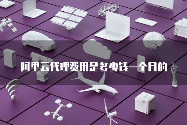 阿里云代理费用是多少钱一个月的