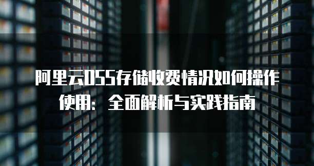 阿里云OSS存储收费情况如何操作使用：全面解析与实践指南