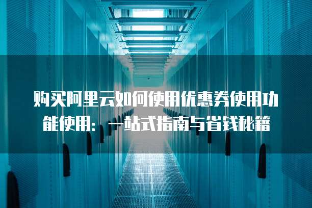 购买阿里云如何使用优惠券使用功能使用:一站式指南与省钱秘籍