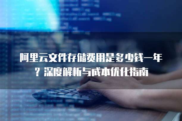 阿里云文件存储费用是多少钱一年?深度解析与成本优化指南