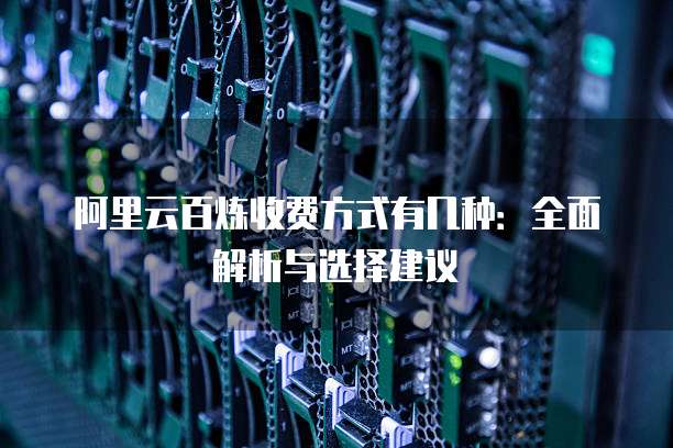 阿里云百炼收费方式有几种：全面解析与选择建议