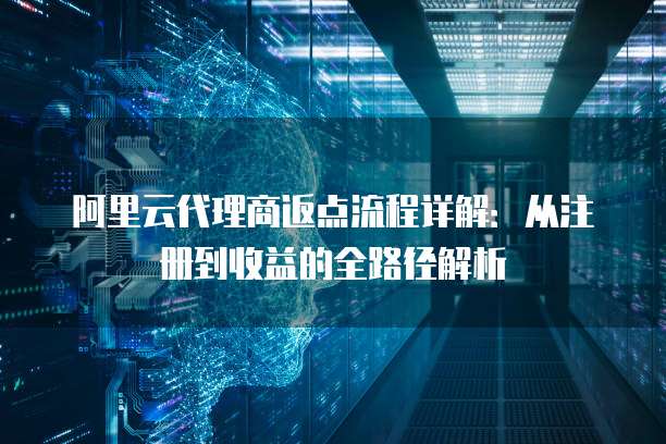 阿里云代理商返点流程详解:从注册到收益的全路径解析