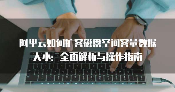 阿里云如何扩容磁盘空间容量数据大小:全面解析与操作指南