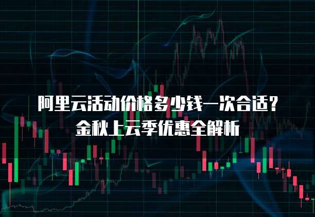 阿里云活动价格多少钱一次合适?金秋上云季优惠全解析