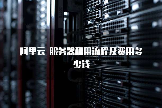 阿里云 服务器租用流程及费用多少钱