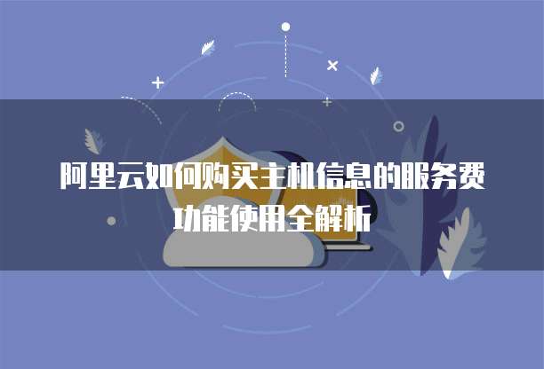 阿里云如何购买主机信息的服务费功能使用全解析