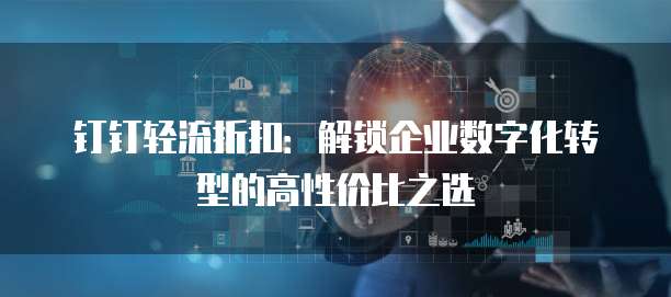 钉钉轻流折扣:解锁企业数字化转型的高性价比之选