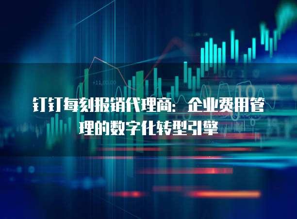 钉钉每刻报销代理商:企业费用管理的数字化转型引擎