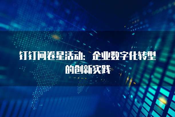 钉钉问卷星活动:企业数字化转型的创新实践