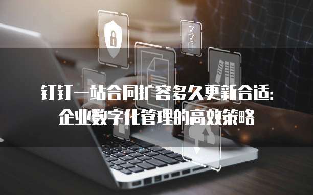 钉钉一站合同扩容多久更新合适：企业数字化管理的高效策略