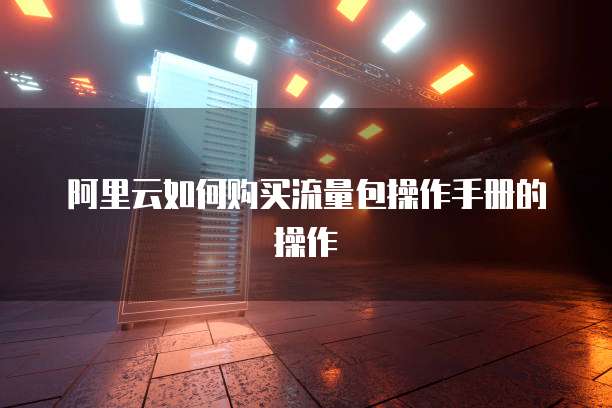 阿里云如何购买流量包操作手册的操作