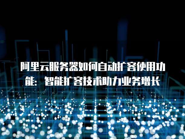 阿里云服务器如何自动扩容使用功能：智能扩容技术助力业务增长