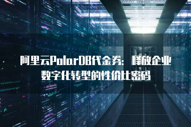 阿里云PolarDB代金券:释放企业数字化转型的性价比密码