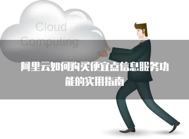 阿里云如何购买便宜点信息服务功能的实用指南