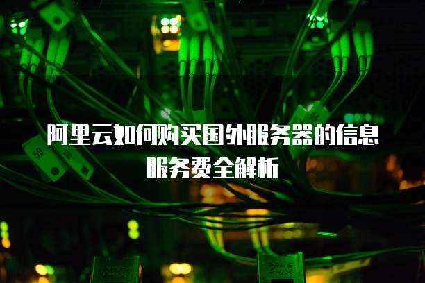 阿里云如何购买国外服务器的信息服务费全解析
