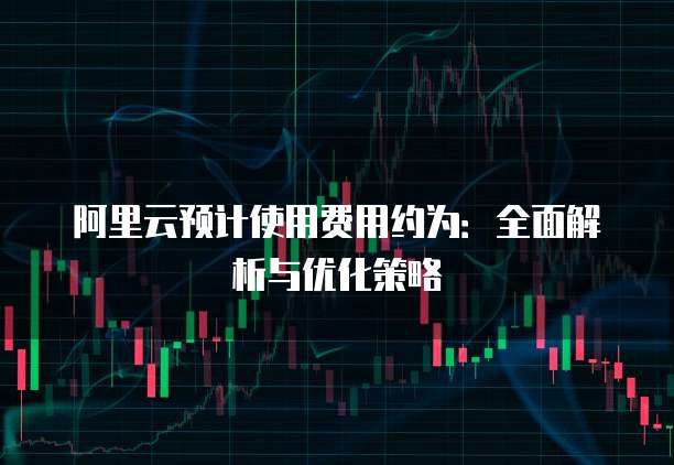 阿里云预计使用费用约为:全面解析与优化策略