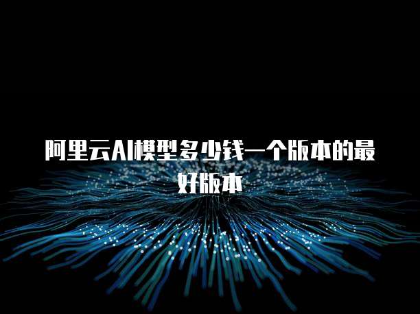 阿里云AI模型多少钱一个版本的最好版本
