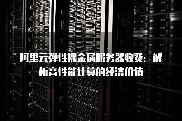 阿里云弹性裸金属服务器收费:解析高性能计算的经济价值