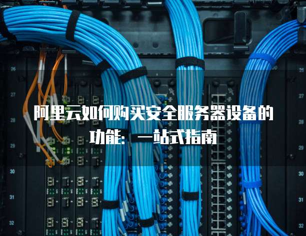 阿里云如何购买安全服务器设备的功能:一站式指南