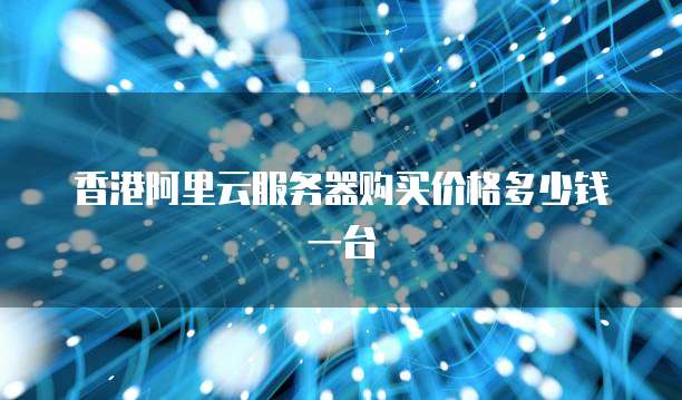 香港阿里云服务器购买价格多少钱一台