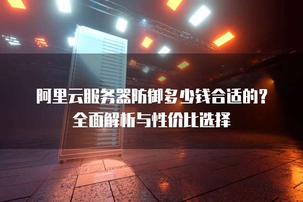 阿里云服务器防御多少钱合适的?全面解析与性价比选择
