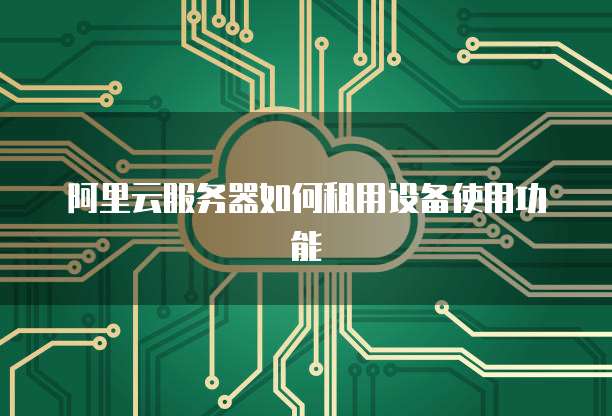 阿里云服务器如何租用设备使用功能