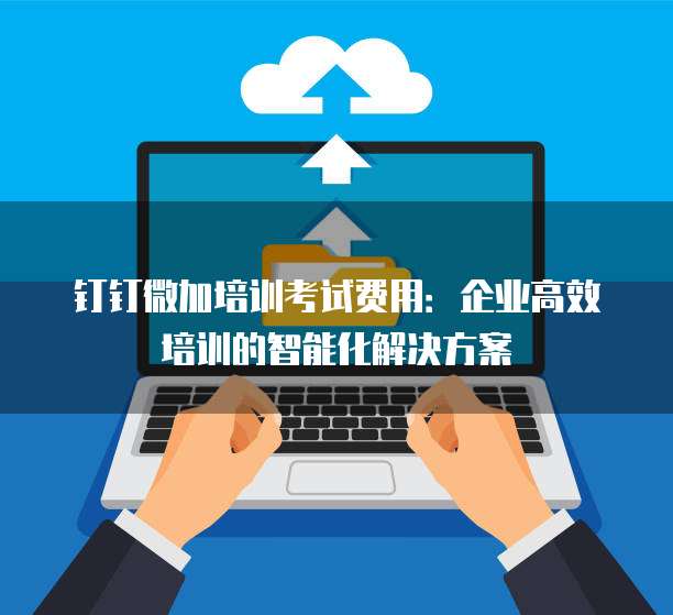 钉钉微加培训考试费用:企业高效培训的智能化解决方案