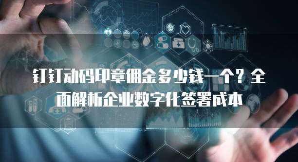 钉钉动码印章佣金多少钱一个?全面解析企业数字化签署成本
