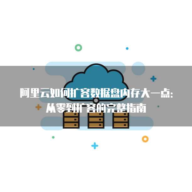 阿里云如何扩容数据盘内存大一点:从零到扩容的完整指南