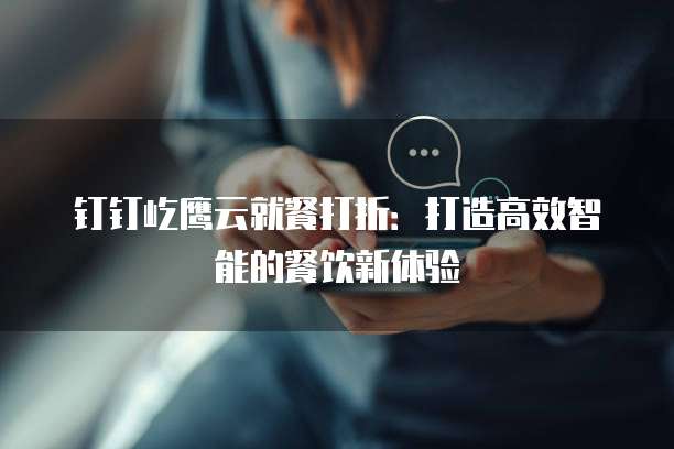 钉钉屹鹰云就餐打折:打造高效智能的餐饮新体验