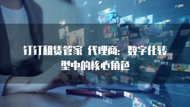 钉钉租赁管家 代理商：数字化转型中的核心角色