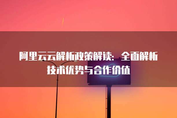 阿里云云解析政策解读:全面解析技术优势与合作价值
