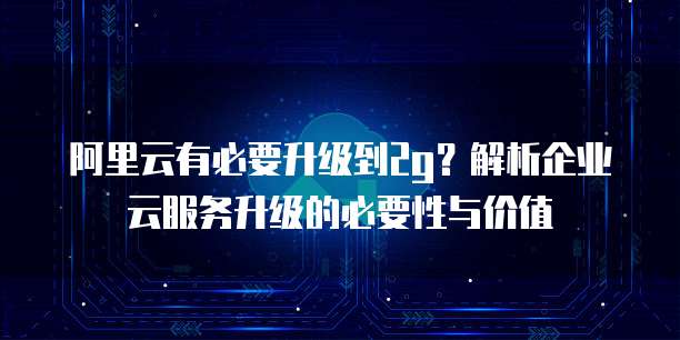 阿里云有必要升级到2g?解析企业云服务升级的必要性与价值