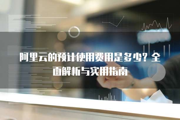 阿里云的预计使用费用是多少?全面解析与实用指南