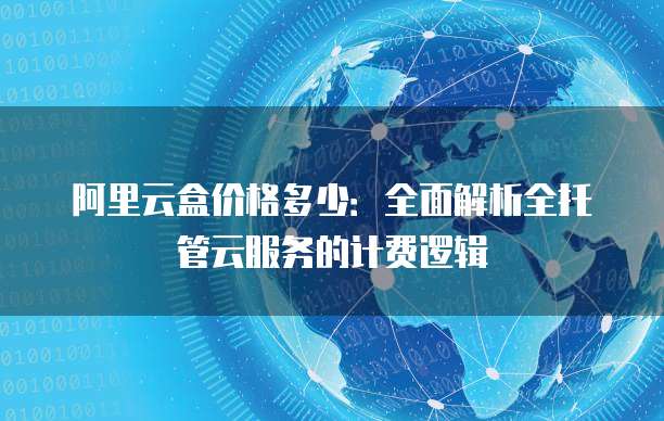 阿里云盒价格多少:全面解析全托管云服务的计费逻辑