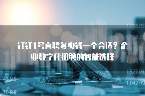 钉钉1号直聘多少钱一个合适?企业数字化招聘的智能选择