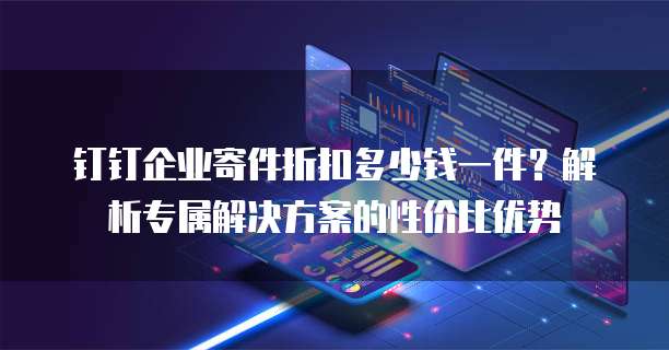 钉钉企业寄件折扣多少钱一件?解析专属解决方案的性价比优势