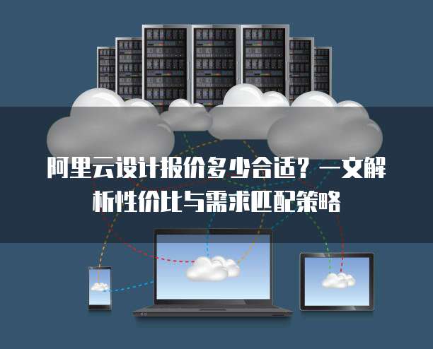 阿里云设计报价多少合适?一文解析性价比与需求匹配策略