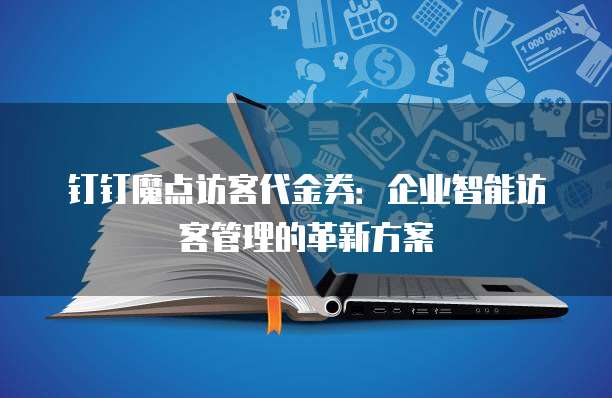 钉钉魔点访客代金券:企业智能访客管理的革新方案