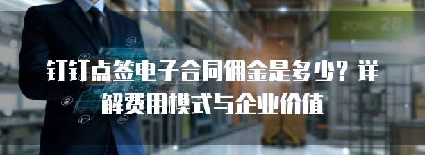 钉钉点签电子合同佣金是多少？详解费用模式与企业价值