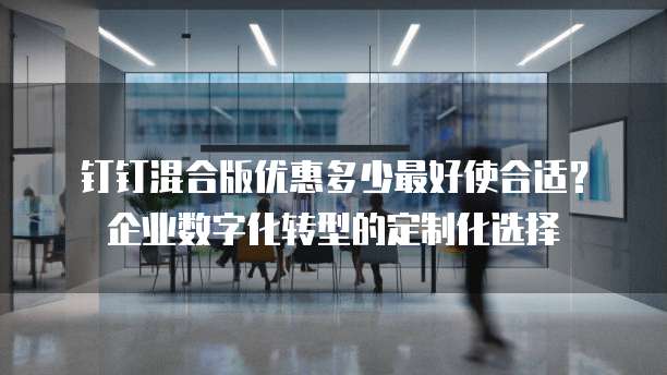 钉钉混合版优惠多少最好使合适?企业数字化转型的定制化选择